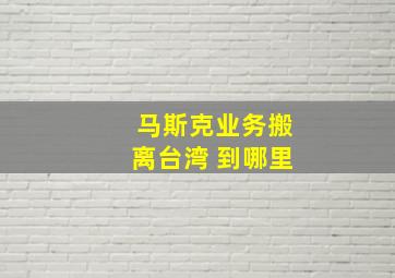 马斯克业务搬离台湾 到哪里